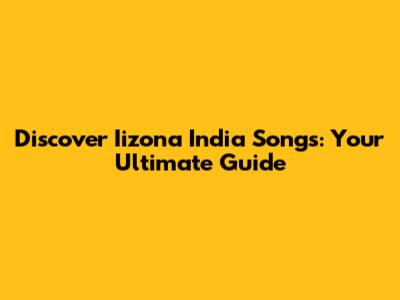 Discover Iizona India Songs: Your Ultimate Guide