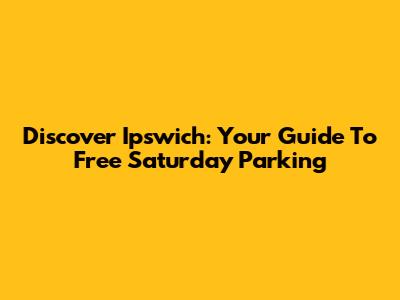 Discover Ipswich: Your Guide To Free Saturday Parking