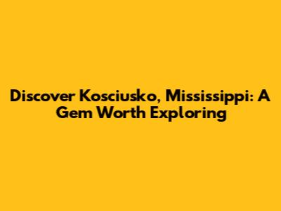Discover Kosciusko, Mississippi: A Gem Worth Exploring