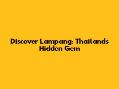 Discover Lampang: Thailand's Hidden Gem