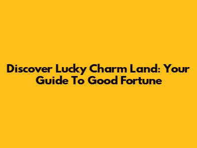 Discover Lucky Charm Land: Your Guide To Good Fortune