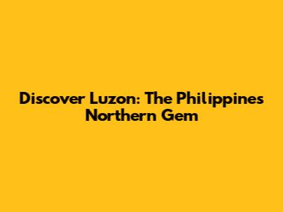 Discover Luzon: The Philippines' Northern Gem