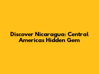 Discover Nicaragua: Central America's Hidden Gem