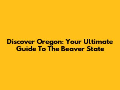 Discover Oregon: Your Ultimate Guide To The Beaver State