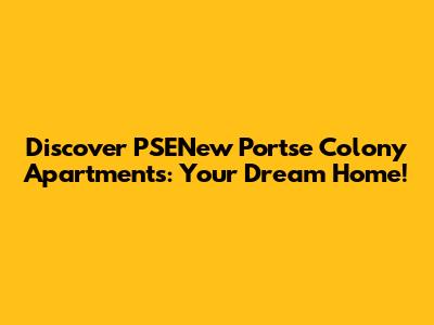 Discover PSENew Portse Colony Apartments: Your Dream Home!