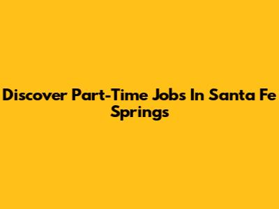 Discover Part-Time Jobs In Santa Fe Springs