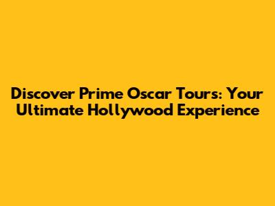 Discover Prime Oscar Tours: Your Ultimate Hollywood Experience