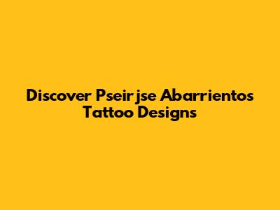 Discover Pseirjse Abarrientos Tattoo Designs