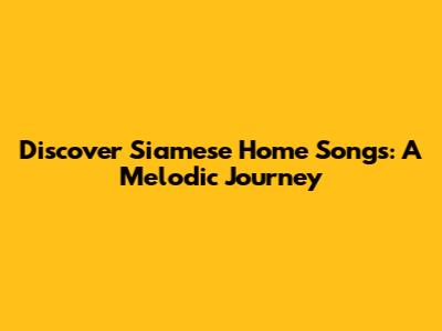 Discover Siamese Home Songs: A Melodic Journey
