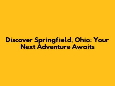 Discover Springfield, Ohio: Your Next Adventure Awaits