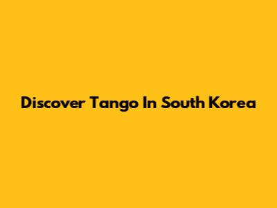 Discover Tango In South Korea