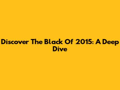 Discover The "Black" Of 2015: A Deep Dive
