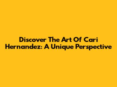 Discover The Art Of Cari Hernandez: A Unique Perspective