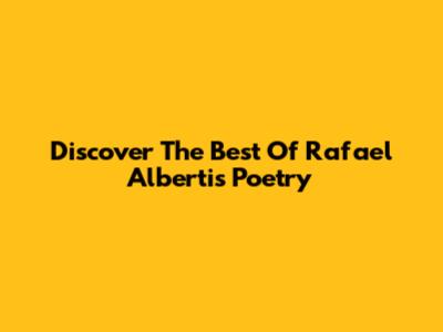 Discover The Best Of Rafael Alberti's Poetry