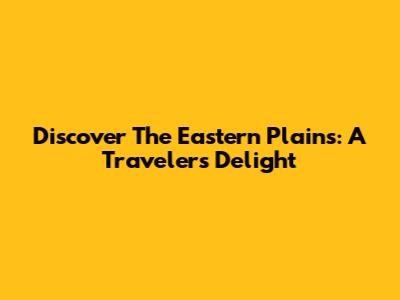 Discover The Eastern Plains: A Traveler's Delight