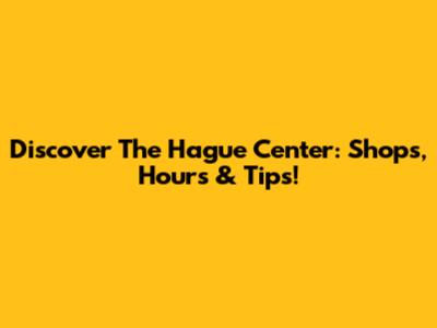 Discover The Hague Center: Shops, Hours & Tips!