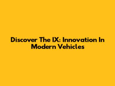 Discover The IX: Innovation In Modern Vehicles