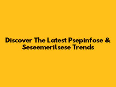 Discover The Latest Psepinfose & Seseemerilsese Trends