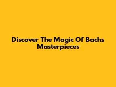 Discover The Magic Of Bach's Masterpieces