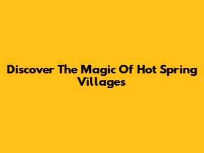 Discover The Magic Of Hot Spring Villages