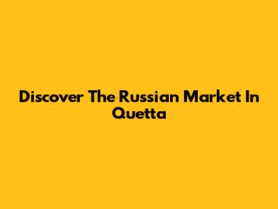 Discover The Russian Market In Quetta