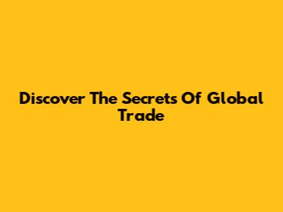 Discover The Secrets Of Global Trade