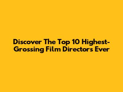Discover The Top 10 Highest-Grossing Film Directors Ever