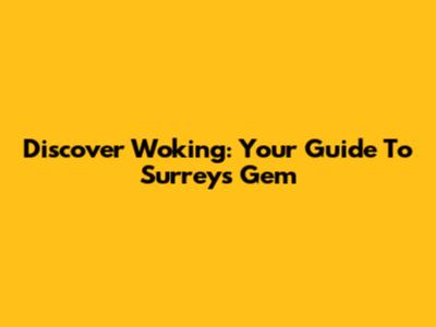 Discover Woking: Your Guide To Surrey's Gem