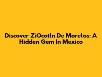 Discover ZiOcotln De Morelos: A Hidden Gem In Mexico