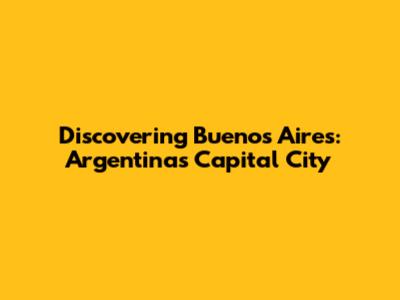 Discovering Buenos Aires: Argentina's Capital City