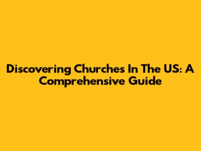 Discovering Churches In The US: A Comprehensive Guide