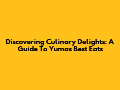 Discovering Culinary Delights: A Guide To Yuma's Best Eats