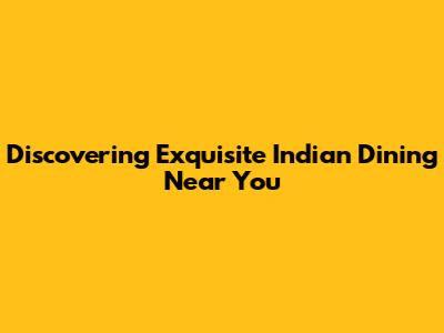 Discovering Exquisite Indian Dining Near You
