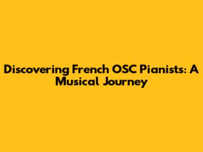 Discovering French OSC Pianists: A Musical Journey