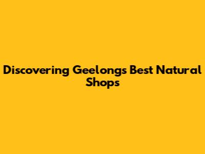 Discovering Geelong's Best Natural Shops
