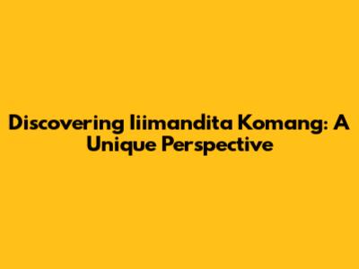 Discovering Iiimandita Komang: A Unique Perspective
