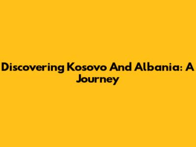 Discovering Kosovo And Albania: A Journey