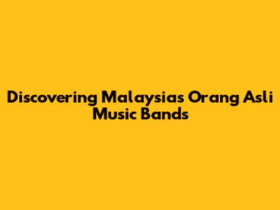 Discovering Malaysia's Orang Asli Music Bands