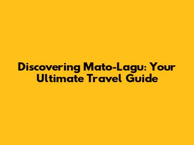 Discovering Mato-Lagu: Your Ultimate Travel Guide