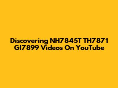 Discovering NH7845T TH7871 GI7899 Videos On YouTube