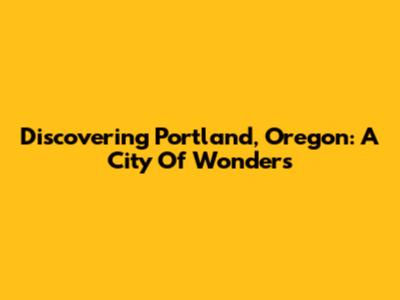 Discovering Portland, Oregon: A City Of Wonders