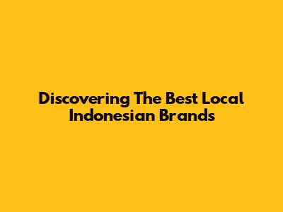 Discovering The Best Local Indonesian Brands