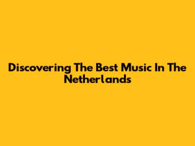 Discovering The Best Music In The Netherlands