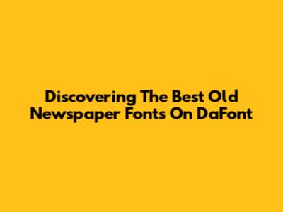 Discovering The Best Old Newspaper Fonts On DaFont