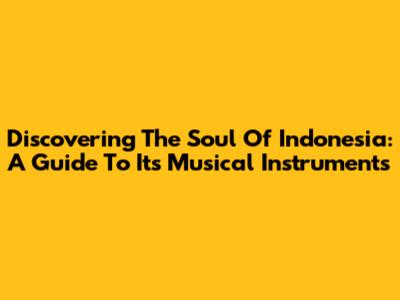 Discovering The Soul Of Indonesia: A Guide To Its Musical Instruments