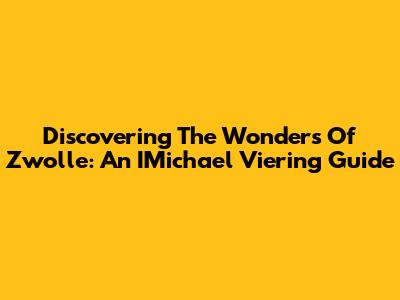 Discovering The Wonders Of Zwolle: An IMichael Viering Guide