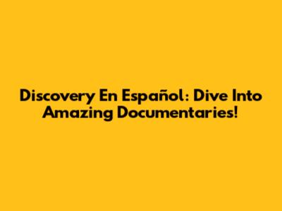 Discovery En Español: Dive Into Amazing Documentaries!