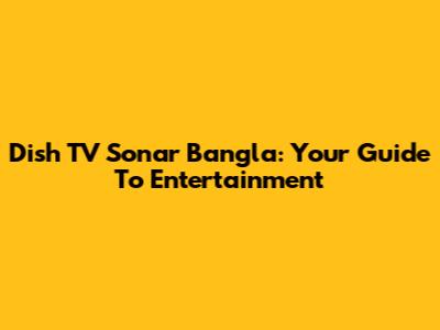 Dish TV Sonar Bangla: Your Guide To Entertainment
