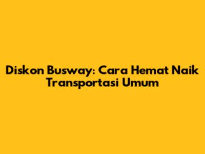 Diskon Busway: Cara Hemat Naik Transportasi Umum