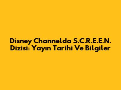 Disney Channel'da S.C.R.E.E.N. Dizisi: Yayın Tarihi Ve Bilgiler